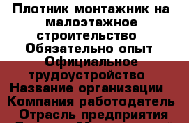 Плотник монтажник на малоэтажное строительство.  Обязательно опыт  Официальное трудоустройство › Название организации ­ Компания-работодатель › Отрасль предприятия ­ Другое › Минимальный оклад ­ 35 000 - Все города Работа » Вакансии   . Московская обл.,Бронницы г.